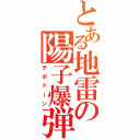 とある地雷の陽子爆弾（テポドーン）