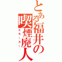 とある福井の喫煙廃人（スモーカー）