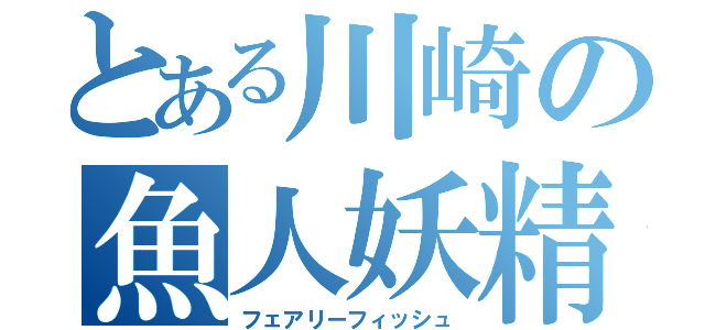 とある川崎の魚人妖精（フェアリーフィッシュ）