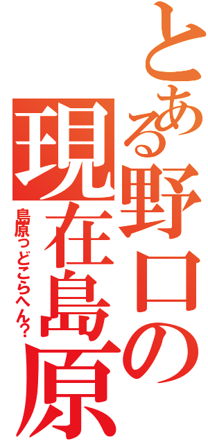 とある野口の現在島原（島原っどこらへん？）