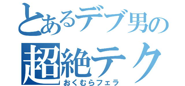 とあるデブ男の超絶テク（おくむらフェラ）