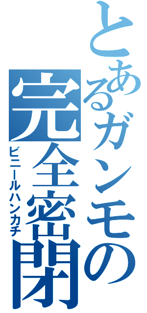 とあるガンモの完全密閉（ビニールハンカチ）