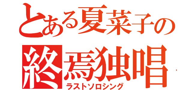 とある夏菜子の終焉独唱（ラストソロシング）