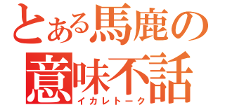 とある馬鹿の意味不話（イカレトーク）