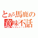 とある馬鹿の意味不話（イカレトーク）