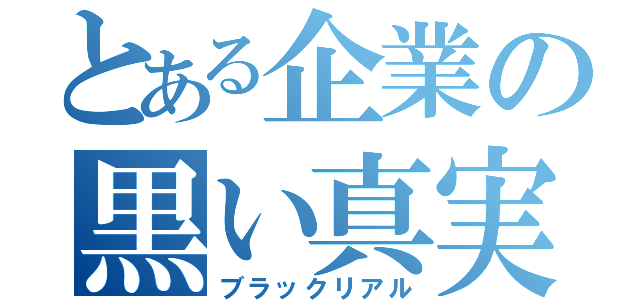 とある企業の黒い真実（ブラックリアル）