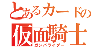 とあるカードの仮面騎士（ガンバライダー）