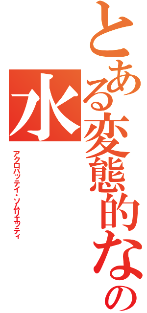 とある変態的な癖の水（アクロバッテイ・ソムリエッティ）