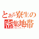 とある寮生の密集地帯（フロンティア）