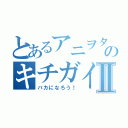 とあるアニヲタのキチガイ特集Ⅱ（バカになろう！）