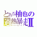 とある柚也の過熱暴走Ⅱ（ヤ―バーヒート）