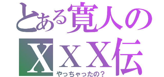 とある寛人のＸＸＸ伝説（やっちゃったの？）