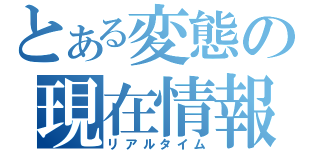 とある変態の現在情報（リアルタイム）