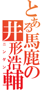 とある馬鹿の井形浩輔（ニンゲン）