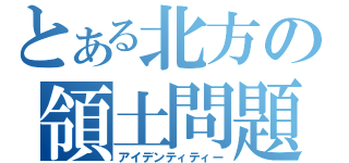 とある北方の領土問題（アイデンティティー）