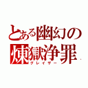 とある幽幻の煉獄浄罪（グレイザー）