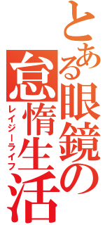 とある眼鏡の怠惰生活（レイジーライフ）