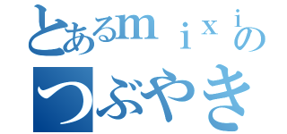 とあるｍｉｘｉのつぶやき（）