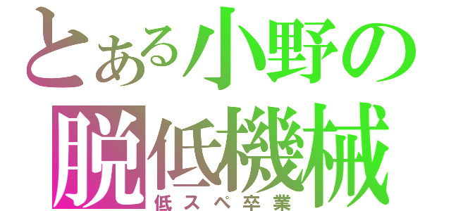 とある小野の脱低機械（低スペ卒業）