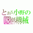 とある小野の脱低機械（低スペ卒業）