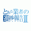 とある業者の進捗報告Ⅱ（ダメデス）