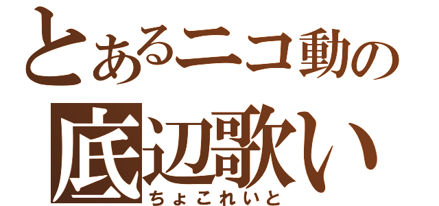 とあるニコ動の底辺歌い手（ちょこれいと）