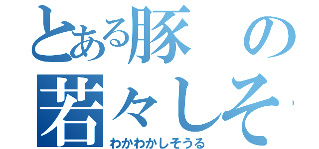 とある豚の若々しそうる（わかわかしそうる）