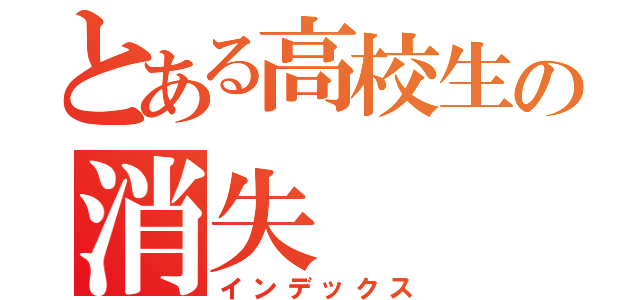 とある高校生の消失（インデックス）