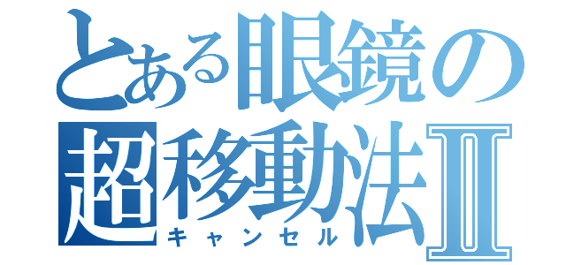 とある眼鏡の超移動法Ⅱ（キャンセル）