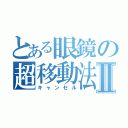 とある眼鏡の超移動法Ⅱ（キャンセル）