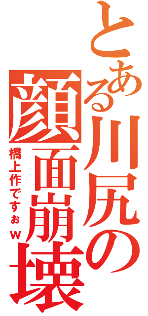 とある川尻の顔面崩壊（橋上作ですぉｗ）