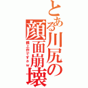 とある川尻の顔面崩壊（橋上作ですぉｗ）