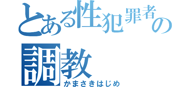 とある性犯罪者の調教（かまさきはじめ）