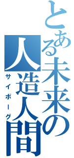 とある未来の人造人間（サイボーグ）