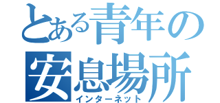 とある青年の安息場所（インターネット）