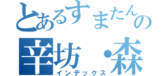 とあるすまたんの辛坊・森（インデックス）