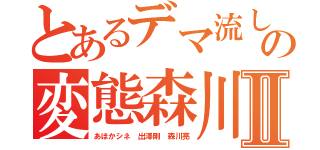 とあるデマ流しの変態森川亮Ⅱ（あほかシネ 出澤剛 森川亮）