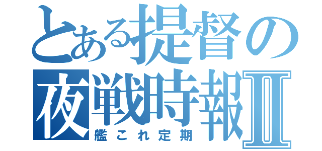 とある提督の夜戦時報Ⅱ（艦これ定期）