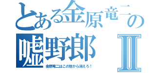 とある金原竜二の嘘野郎Ⅱ（金原竜二はこの世から消えろ！）