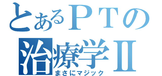 とあるＰＴの治療学Ⅱ（まさにマジック）