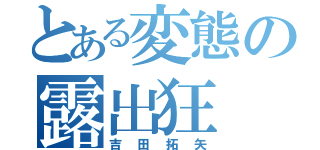 とある変態の露出狂（吉田拓矢）