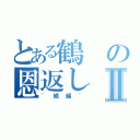 とある鶴の恩返しⅡ（~続編~）