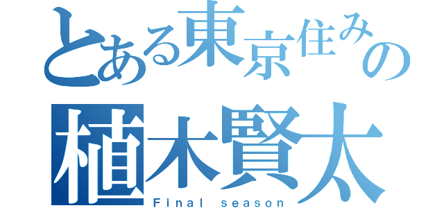 とある東京住みの植木賢太（Ｆｉｎａｌ ｓｅａｓｏｎ）