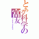 とある科学の富友（ｔａｙｆｕｙｏｕ）