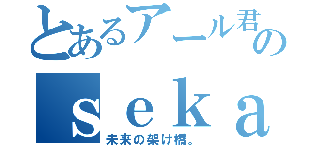 とあるアール君のｓｅｋａｉｂｅｇｉｎｎｉｎｇ（未来の架け橋。）