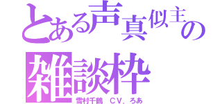 とある声真似主の雑談枠（雪村千鶴 ＣＶ．ろあ）