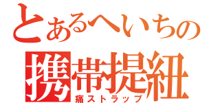 とあるへいちの携帯提紐（痛ストラップ）