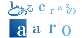 とあるｃｒａｚｙのａａｒｏｎ（）