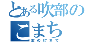 とある吹部のこまち（君の町まで）