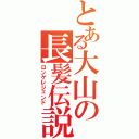 とある大山の長髪伝説（ロンゲレジェンド）